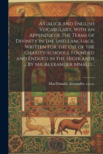 Cover image for A Galick and English Vocabulary, With an Appendix of the Terms of Divinity in the Said Language. Written for the Use of the Charity-schools, Founded and Endued in the Highlands ... By Mr. Alexander Mnald ..