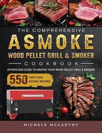 Cover image for The Comprehensive ASMOKE Wood Pellet Grill & Smoker Cookbook: Effortless Guide To Master Your Wood Pellet Grill & Smoker With 550 Tasty And Savory Recipes