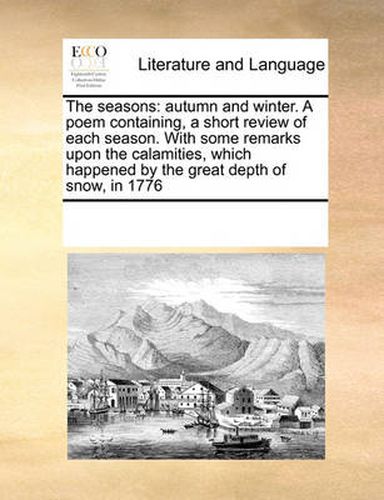 Cover image for The Seasons: Autumn and Winter. a Poem Containing, a Short Review of Each Season. with Some Remarks Upon the Calamities, Which Happened by the Great Depth of Snow, in 1776