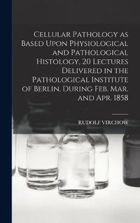 Cover image for Cellular Pathology as Based Upon Physiological and Pathological Histology, 20 Lectures Delivered in the Pathological Institute of Berlin, During Feb. Mar. and Apr. 1858