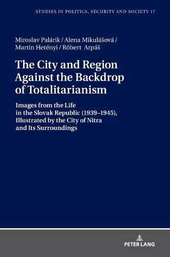 Cover image for The City and Region Against the Backdrop of Totalitarianism: Images from the Life in the Slovak Republic (1939-1945), Illustrated by the City of Nitra and Its Surroundings