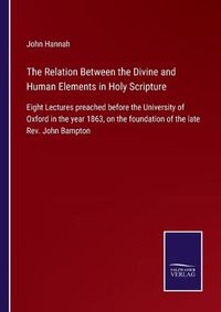 Cover image for The Relation Between the Divine and Human Elements in Holy Scripture: Eight Lectures preached before the University of Oxford in the year 1863, on the foundation of the late Rev. John Bampton