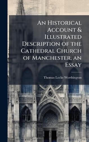 Cover image for An Historical Account & Illustrated Description of the Cathedral Church of Manchester, an Essay