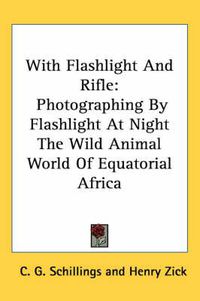 Cover image for With Flashlight and Rifle: Photographing by Flashlight at Night the Wild Animal World of Equatorial Africa