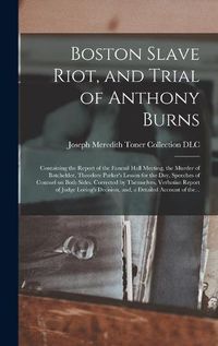 Cover image for Boston Slave Riot, and Trial of Anthony Burns: Containing the Report of the Faneuil Hall Meeting, the Murder of Batchelder, Theodore Parker's Lesson for the Day, Speeches of Counsel on Both Sides, Corrected by Themselves, Verbatim Report of Judge...