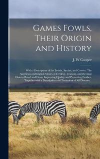 Cover image for Games Fowls, Their Origin and History; With a Description of the Breeds, Strains, and Crosses. The American and English Modes of Feeding, Training, and Heeling; How to Breed and Cross, Improving Quality and Preserving Feather, Together With A...