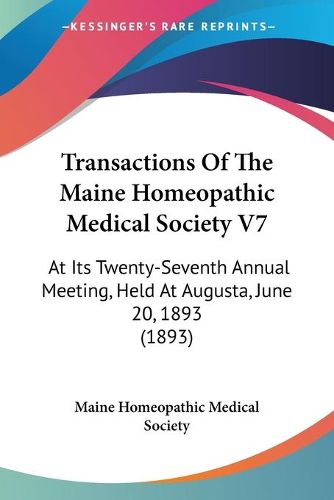 Cover image for Transactions of the Maine Homeopathic Medical Society V7: At Its Twenty-Seventh Annual Meeting, Held at Augusta, June 20, 1893 (1893)