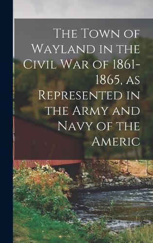 Cover image for The Town of Wayland in the Civil War of 1861-1865, as Represented in the Army and Navy of the Americ