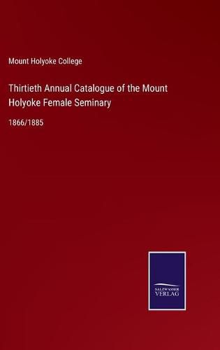 Cover image for Thirtieth Annual Catalogue of the Mount Holyoke Female Seminary: 1866/1885