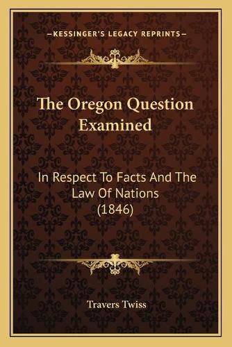 Cover image for The Oregon Question Examined: In Respect to Facts and the Law of Nations (1846)