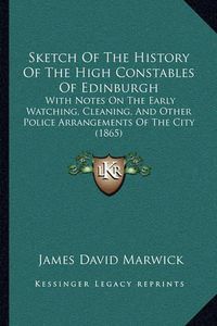 Cover image for Sketch of the History of the High Constables of Edinburgh: With Notes on the Early Watching, Cleaning, and Other Police Arrangements of the City (1865)