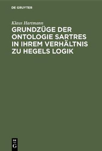 Grundzuge Der Ontologie Sartres in Ihrem Verhaltnis Zu Hegels Logik: Eine Untersuchung Zu  L'etre Et Le Neant