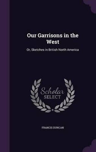 Cover image for Our Garrisons in the West: Or, Sketches in British North America