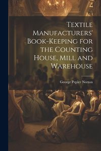 Cover image for Textile Manufacturers' Book-Keeping for the Counting House, Mill and Warehouse