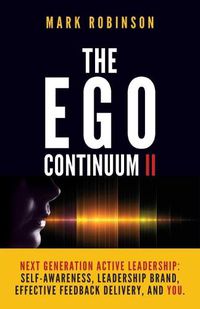 Cover image for The Ego Continuum II: Next Generation Active Leadership: Self-Awareness, Leadership Brand, Effective Feedback Delivery, and You.