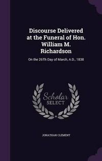 Cover image for Discourse Delivered at the Funeral of Hon. William M. Richardson: On the 26th Day of March, A.D., 1838