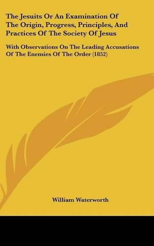 Cover image for The Jesuits or an Examination of the Origin, Progress, Principles, and Practices of the Society of Jesus: With Observations on the Leading Accusations of the Enemies of the Order (1852)