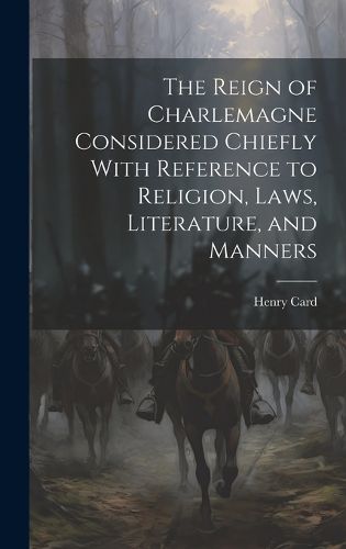 The Reign of Charlemagne Considered Chiefly With Reference to Religion, Laws, Literature, and Manners