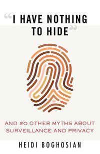 Cover image for I Have Nothing to Hide: And 20 Other Myths About Surveillance and Privacy