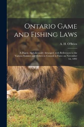 Ontario Game and Fishing Laws [microform]: a Digest, Alphabetically Arranged, With References to the Various Statutes and Orders in Council in Force on November 1st, 1892