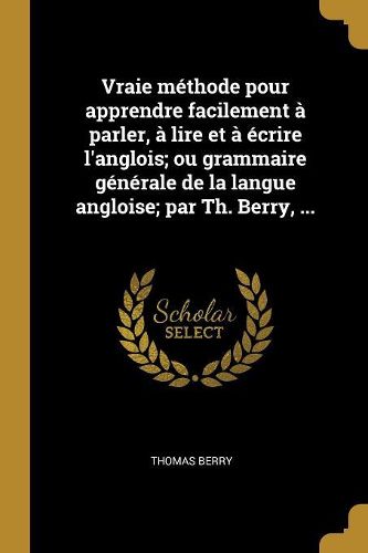 Cover image for Vraie methode pour apprendre facilement a parler, a lire et a ecrire l'anglois; ou grammaire generale de la langue angloise; par Th. Berry, ...