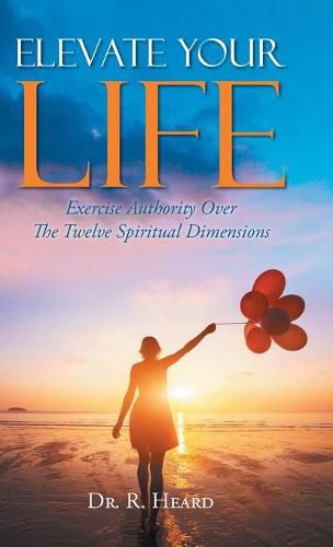 Cover image for Elevate Your Life: Exercise Authority Over The Twelve Spiritual Dimensions