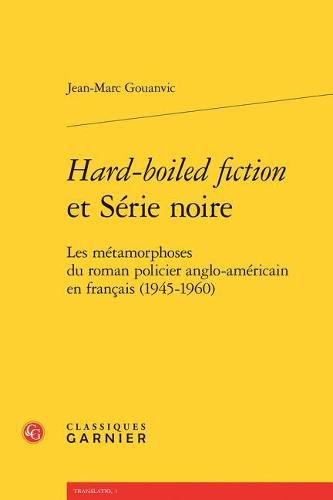 Hard-Boiled Fiction Et Serie Noire: Les Metamorphoses Du Roman Policier Anglo-Americain En Francais (1945-1960)