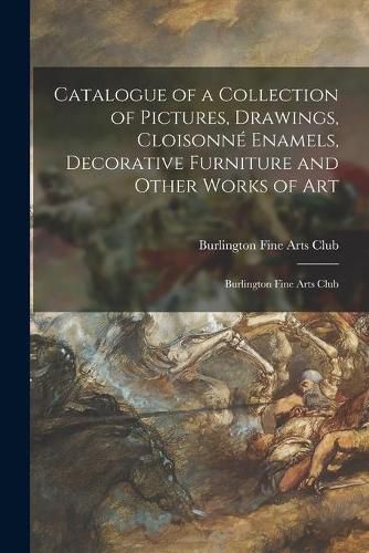 Catalogue of a Collection of Pictures, Drawings, Cloisonne&#769; Enamels, Decorative Furniture and Other Works of Art: Burlington Fine Arts Club