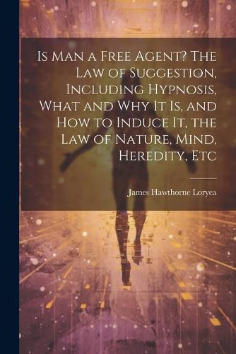 Cover image for Is Man a Free Agent? The Law of Suggestion, Including Hypnosis, What and Why It is, and How to Induce It, the Law of Nature, Mind, Heredity, Etc