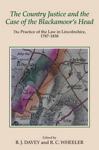 Cover image for The Country Justice and the Case of the Blackamoor's Head: The Practice of the Law in Lincolnshire, 1787-1838. Part I: The Justice Books of Thomas Dixon of Riby, 1787-1798; Part II: Papers in the Case of Thorold v. Catton, 1830-1838