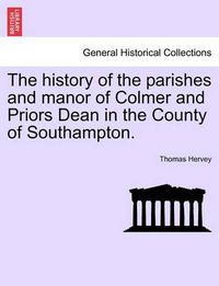 Cover image for The History of the Parishes and Manor of Colmer and Priors Dean in the County of Southampton.