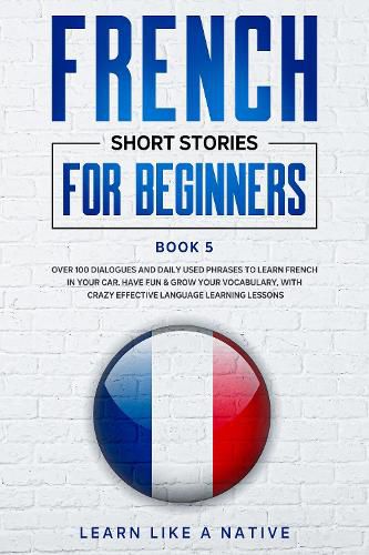 Cover image for French Short Stories for Beginners Book 5: Over 100 Dialogues and Daily Used Phrases to Learn French in Your Car. Have Fun & Grow Your Vocabulary, with Crazy Effective Language Learning Lessons