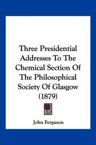 Three Presidential Addresses to the Chemical Section of the Philosophical Society of Glasgow (1879)