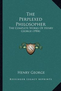 Cover image for The Perplexed Philosopher: The Complete Works of Henry George (1904)