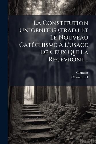 Cover image for La Constitution Unigenitus (trad.) Et Le Nouveau Catechisme A L'usage De Ceux Qui La Recevront...