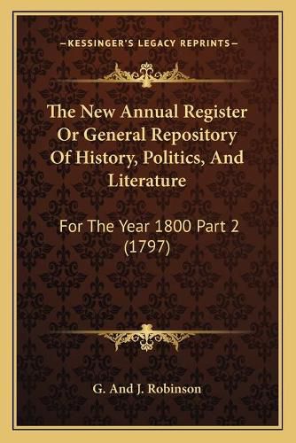 The New Annual Register or General Repository of History, Politics, and Literature: For the Year 1800 Part 2 (1797)