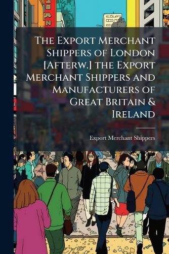 Cover image for The Export Merchant Shippers of London [Afterw.] the Export Merchant Shippers and Manufacturers of Great Britain & Ireland