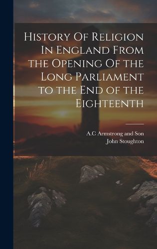 Cover image for History Of Religion In England From the Opening Of the Long Parliament to the End of the Eighteenth