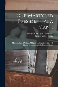 Cover image for Our Martyred President as a Man ...: Memorial Life of William McKinley ... Together With a Full History of Anarchy and Its Infamous Deeds