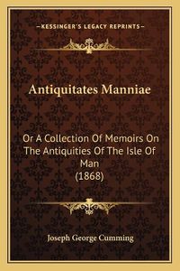 Cover image for Antiquitates Manniae: Or a Collection of Memoirs on the Antiquities of the Isle of Man (1868)