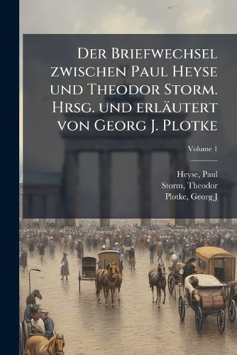 Cover image for Der Briefwechsel Zwischen Paul Heyse Und Theodor Storm. Hrsg. Und Erl Utert Von Georg J. Plotke Volume 1