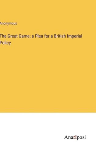 Cover image for The Great Game; a Plea for a British Imperial Policy