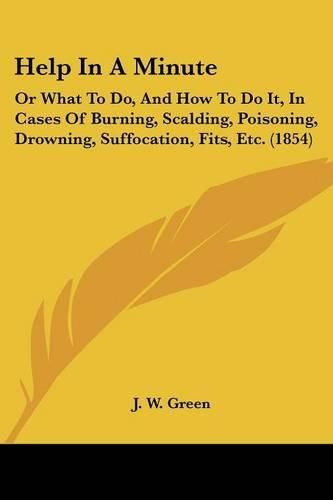 Cover image for Help in a Minute: Or What to Do, and How to Do It, in Cases of Burning, Scalding, Poisoning, Drowning, Suffocation, Fits, Etc. (1854)
