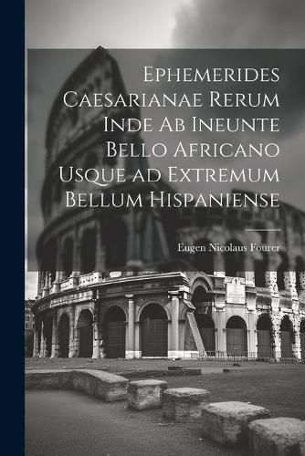 Cover image for Ephemerides Caesarianae Rerum Inde ab Ineunte Bello Africano Usque ad Extremum Bellum Hispaniense