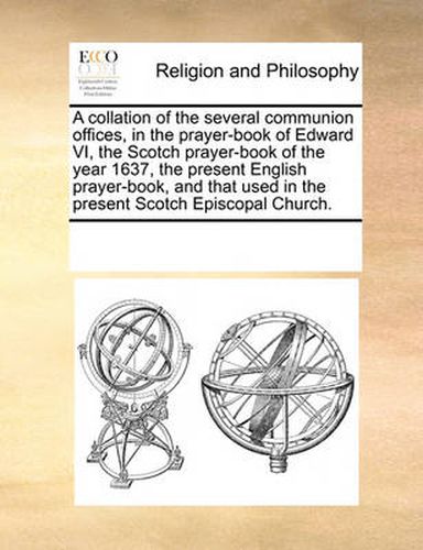 Cover image for A Collation of the Several Communion Offices, in the Prayer-Book of Edward VI, the Scotch Prayer-Book of the Year 1637, the Present English Prayer-Book, and That Used in the Present Scotch Episcopal Church.