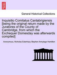 Cover image for Inquisitio Comitatus Cantabrigiensis [Being the Original Return Made by the Juratores of the County of Cambridge, from Which the Exchequer Domesday Was Afterwards Compiled]