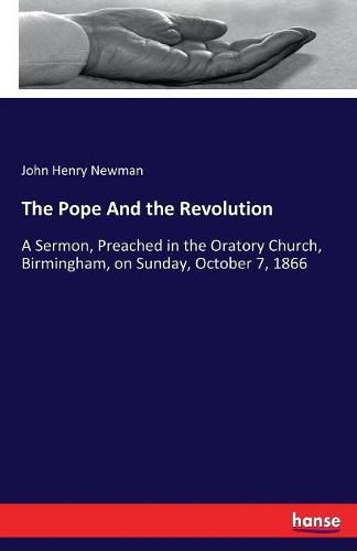 Cover image for The Pope And the Revolution: A Sermon, Preached in the Oratory Church, Birmingham, on Sunday, October 7, 1866