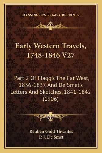 Early Western Travels, 1748-1846 V27: Part 2 of Flagg's the Far West, 1836-1837, and de Smet's Letters and Sketches, 1841-1842 (1906)