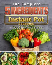 Cover image for The Complete 5-Ingredient Instant Pot Cookbook: Newest, Creative & Savory Recipes for Healthy Meals