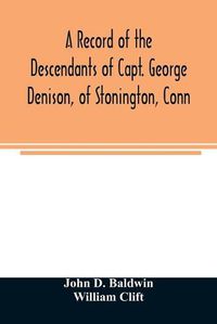 Cover image for A record of the descendants of Capt. George Denison, of Stonington, Conn. With notices of his father and brothers, and some account of other Denisons who settled in America in the colony times